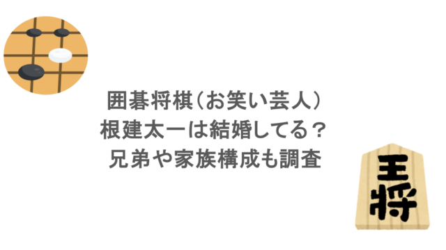 囲碁将棋（お笑い芸人）・根建太一は結婚してる？兄弟や家族構成も調査