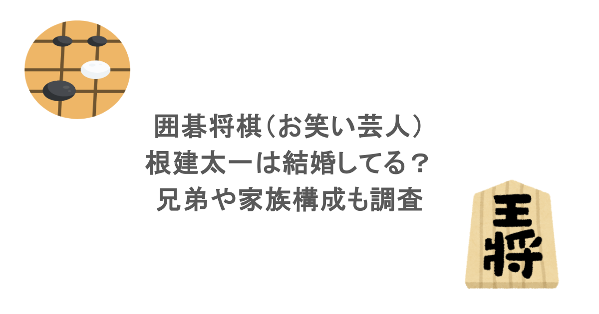 囲碁将棋（お笑い芸人）・根建太一は結婚してる？兄弟や家族構成も調査