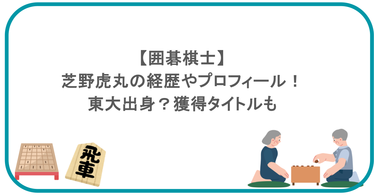 【囲碁棋士】芝野虎丸の経歴やプロフィール！東大出身？獲得タイトルも